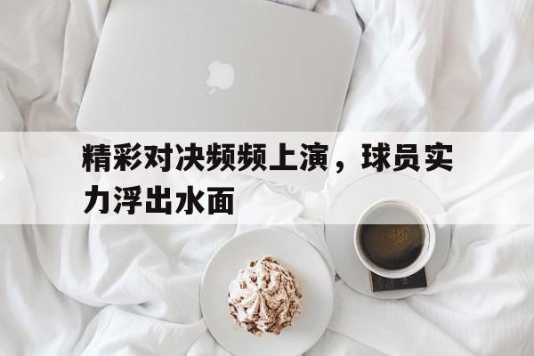 包含精彩对决频频上演，球员实力浮出水面的词条