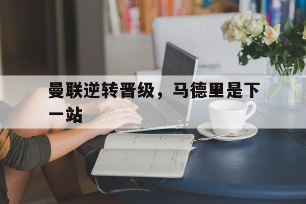曼联逆转晋级，马德里是下一站的简单介绍