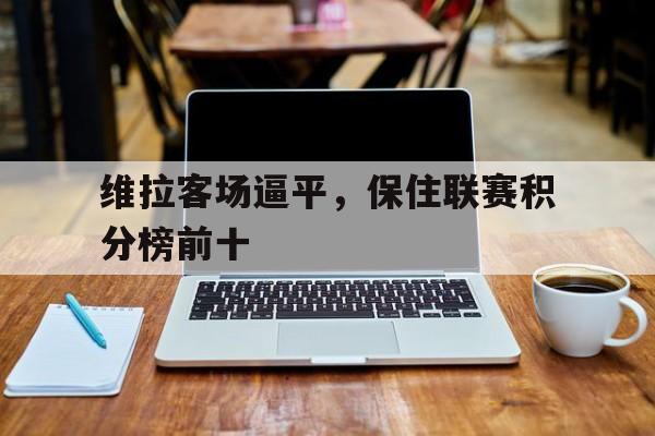 维拉客场逼平，保住联赛积分榜前十的简单介绍