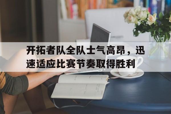 包含开拓者队全队士气高昂，迅速适应比赛节奏取得胜利的词条