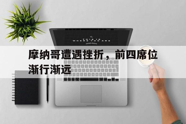摩纳哥遭遇挫折，前四席位渐行渐远的简单介绍