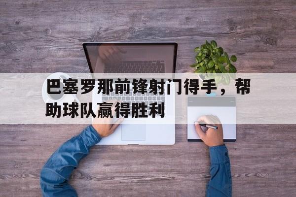 巴塞罗那前锋射门得手，帮助球队赢得胜利的简单介绍