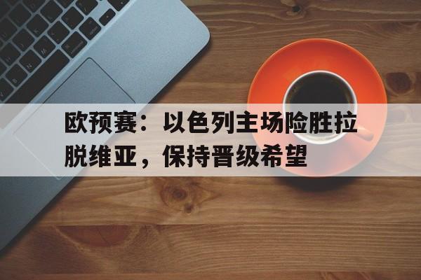 包含欧预赛：以色列主场险胜拉脱维亚，保持晋级希望的词条