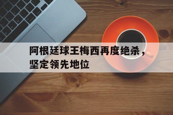 包含阿根廷球王梅西再度绝杀，坚定领先地位的词条