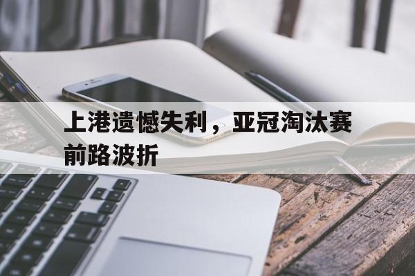 上港遗憾失利，亚冠淘汰赛前路波折的简单介绍