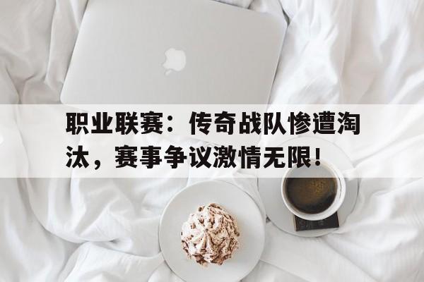 职业联赛：传奇战队惨遭淘汰，赛事争议激情无限！