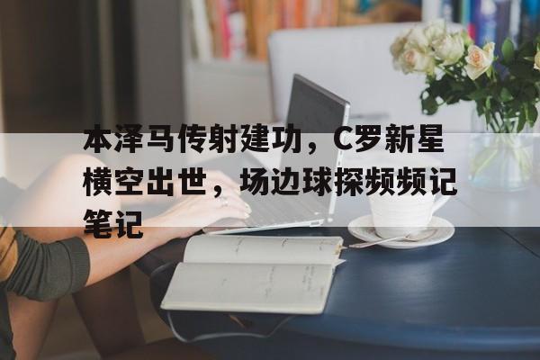 本泽马传射建功，C罗新星横空出世，场边球探频频记笔记