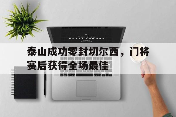 泰山成功零封切尔西，门将赛后获得全场最佳