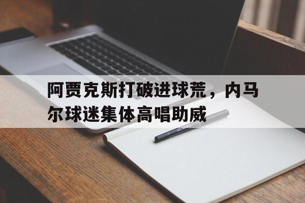 阿贾克斯打破进球荒,内马尔球迷集体高唱助威 阿贾克斯打破进球荒,内马尔球迷集体高唱助威