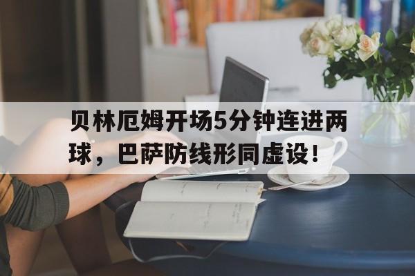 贝林厄姆开场5分钟连进两球，巴萨防线形同虚设！